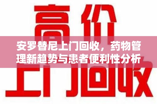 绵阳安罗替尼上门回收，药物管理新趋势与患者便利性分析