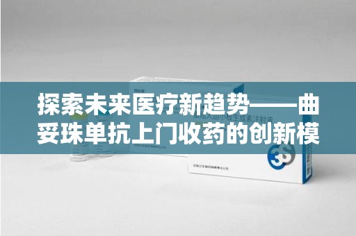 绵阳探索未来医疗新趋势——曲妥珠单抗上门收药的创新模式