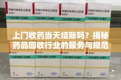 绵阳上门收药当天结账吗？揭秘药品回收行业的服务与规范