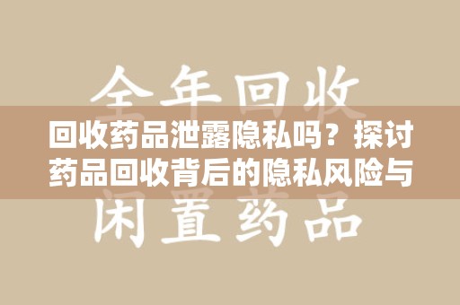 绵阳回收药品泄露隐私吗？探讨药品回收背后的隐私风险与解决方案