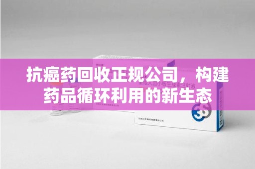 绵阳抗癌药回收正规公司，构建药品循环利用的新生态