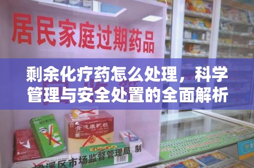 绵阳剩余化疗药怎么处理，科学管理与安全处置的全面解析