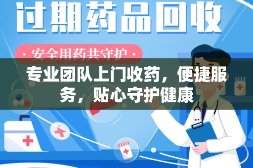 绵阳专业团队上门收药，便捷服务，贴心守护健康