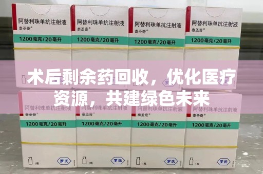 绵阳术后剩余药回收，优化医疗资源，共建绿色未来