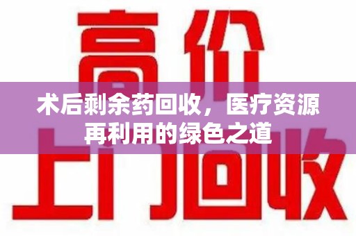 绵阳术后剩余药回收，医疗资源再利用的绿色之道