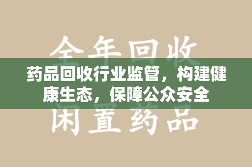 绵阳药品回收行业监管，构建健康生态，保障公众安全