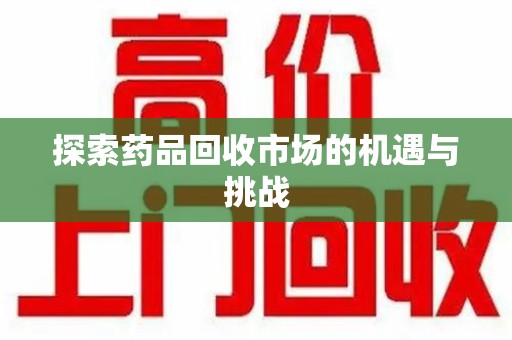 绵阳探索药品回收市场的机遇与挑战