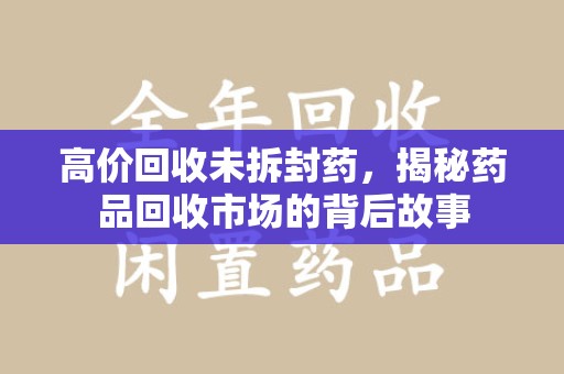 绵阳高价回收未拆封药，揭秘药品回收市场的背后故事