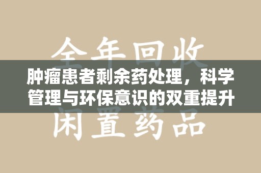 绵阳肿瘤患者剩余药处理，科学管理与环保意识的双重提升