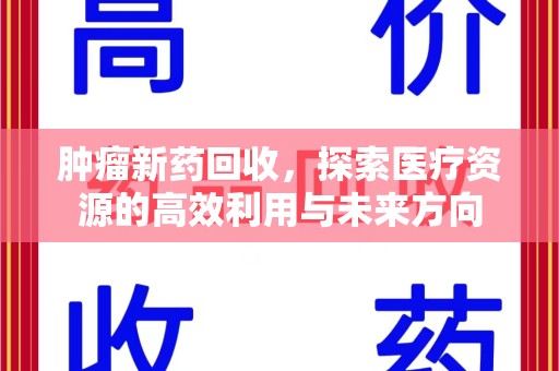 绵阳肿瘤新药回收，探索医疗资源的高效利用与未来方向