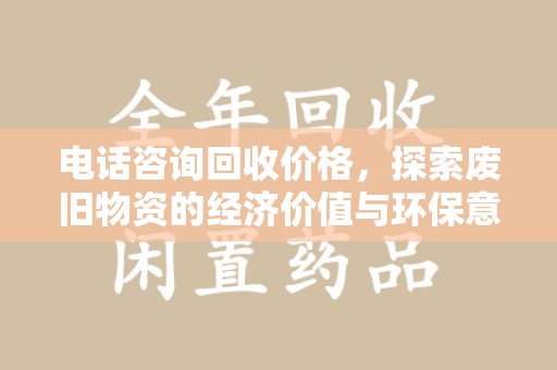 绵阳电话咨询回收价格，探索废旧物资的经济价值与环保意义