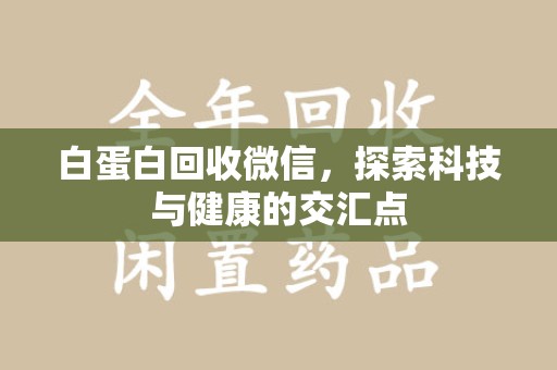 绵阳白蛋白回收微信，探索科技与健康的交汇点