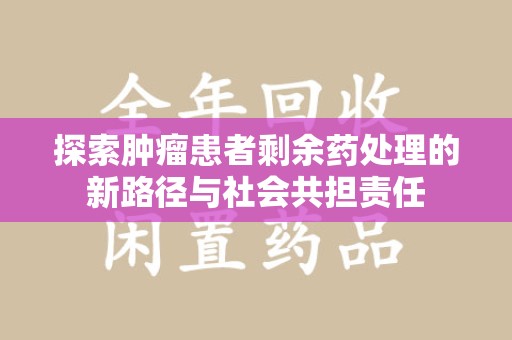 绵阳探索肿瘤患者剩余药处理的新路径与社会共担责任