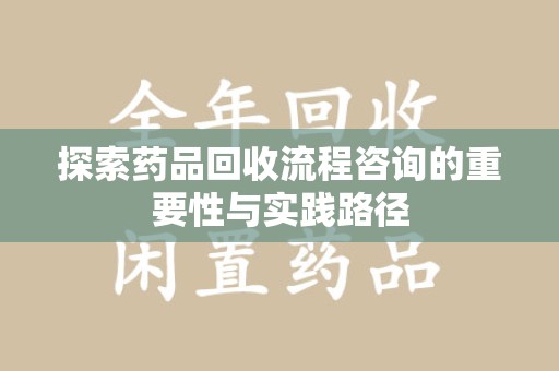 绵阳探索药品回收流程咨询的重要性与实践路径