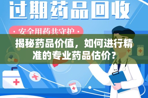 绵阳揭秘药品价值，如何进行精准的专业药品估价？