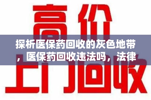 绵阳探析医保药回收的灰色地带，医保药回收违法吗，法律与道德的双重拷问