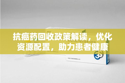 绵阳抗癌药回收政策解读，优化资源配置，助力患者健康