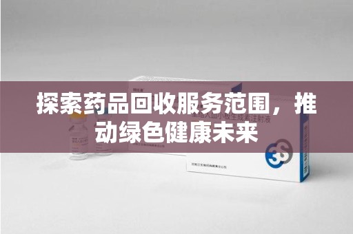 绵阳探索药品回收服务范围，推动绿色健康未来