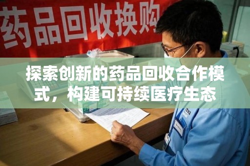 绵阳探索创新的药品回收合作模式，构建可持续医疗生态